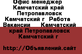 Офис-менеджер - Камчатский край, Петропавловск-Камчатский г. Работа » Вакансии   . Камчатский край,Петропавловск-Камчатский г.